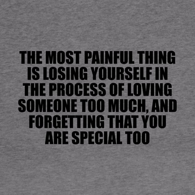 The most painful thing is losing yourself in the process of loving someone too much by CRE4T1V1TY